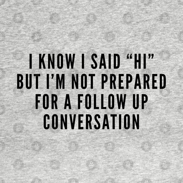 Awkward - I Know I Said Hi But I'm Not Prepared For A Follow Up Conversation - Funny Statement Humor Slogan Joke by sillyslogans